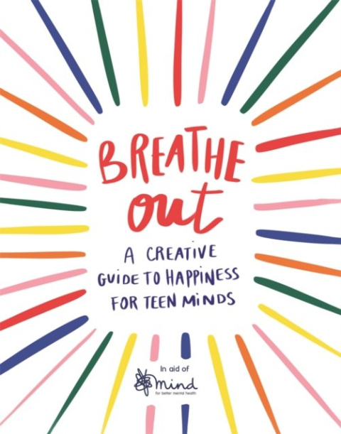 Breathe Out : A Creative Guide to Happiness for Teen Minds by MIND Breathe Out : A Creative Guide to Happiness for Teen Minds by MIND