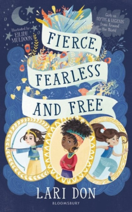 Fierce, Fearless and Free : Girls in myths and legends from around the world by Lari Don