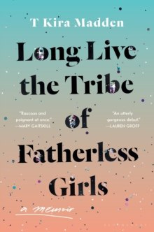 Long Live the Tribe of Fatherless Girls : A Memoir by T Kira Madden Long Live the Tribe of Fatherless Girls : A Memoir by T Kira Madden