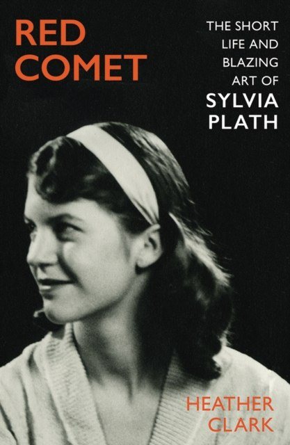 Red Comet : The Short Life and Blazing Art of Sylvia Plath by Heather Clark Red Comet : The Short Life and Blazing Art of Sylvia Plath by Heather Clark