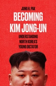 Becoming Kim Jong Un : Understanding North Korea's Young Dictator by Jung H. Pak