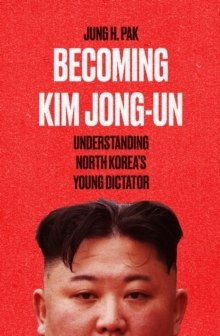 Becoming Kim Jong Un : Understanding North Korea's Young Dictator by Jung H. Pak Becoming Kim Jong Un : Understanding North Korea's Young Dictator by Jung H. Pak