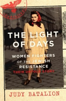 The Light of Days : Women Fighters of the Jewish Resistance - Their Untold Story by Judy Batalion