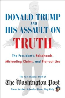 Donald Trump and His Assault on Truth : The President's Falsehoods, Misleading Claims and Flat-Out Lies Donald Trump and His Assault on Truth : The President's Falsehoods, Misleading Claims and Flat-Out Lies