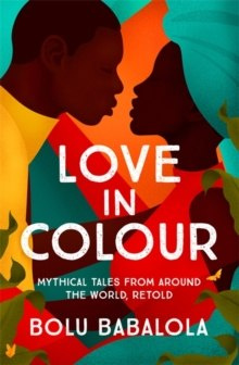 Love in Colour : Mythical Tales from Around the World, Retold Love in Colour : Mythical Tales from Around the World, Retold