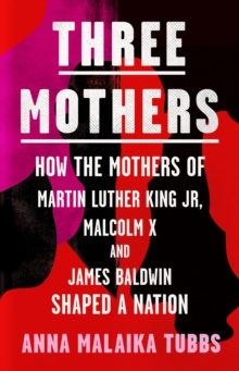 Three Mothers : How the Mothers of Martin Luther King Jr, Malcolm X and James Baldwin Shaped a Nation Three Mothers : How the Mothers of Martin Luther King Jr, Malcolm X and James Baldwin Shaped a Nation