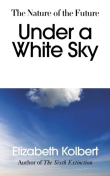 Under a White Sky : The Nature of the Future by Elizabeth Kolbert Under a White Sky : The Nature of the Future by Elizabeth Kolbert