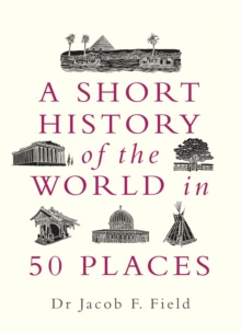 A Short History of the World in 50 Places by Jacob F. Field A Short History of the World in 50 Places by Jacob F. Field