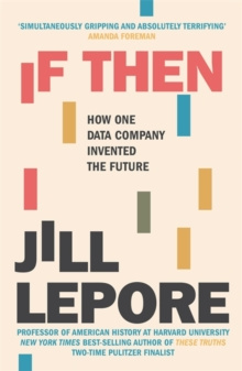 If Then : How One Data Company Invented the Future by Jill Lepore If Then : How One Data Company Invented the Future by Jill Lepore