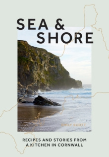 Sea & Shore : Recipes and Stories from a Kitchen in Cornwall by Emily Scott