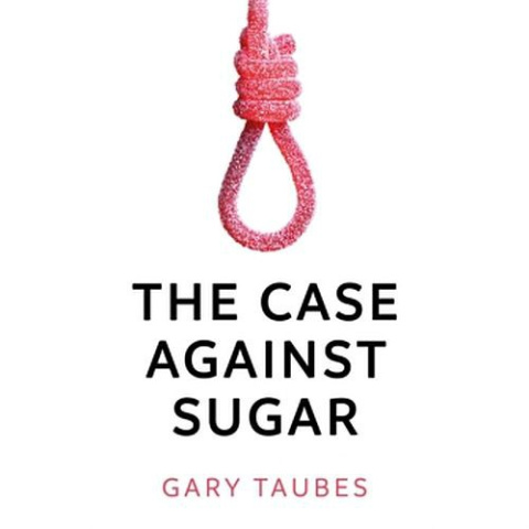 The Case Against Sugar by Gary Taubes The Case Against Sugar by Gary Taubes