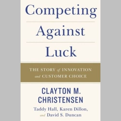 Competing Against Luck : The Story of Innovation and Customer Choice by Clayton M. Christensen