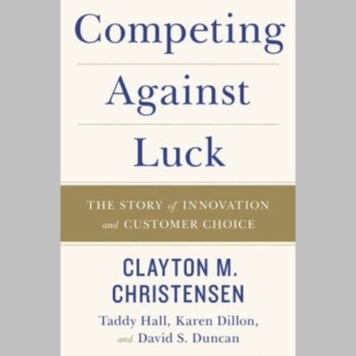 Competing Against Luck : The Story of Innovation and Customer Choice by Clayton M. Christensen Competing Against Luck : The Story of Innovation and Customer Choice by Clayton M. Christensen