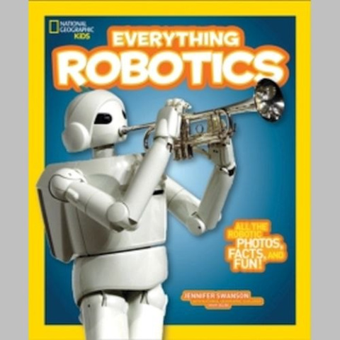 Everything Robotics : All the Photos, Facts, and Fun to Make You Race for Robots by Jennifer Swanson Everything Robotics : All the Photos, Facts, and Fun to Make You Race for Robots by Jennifer Swanson