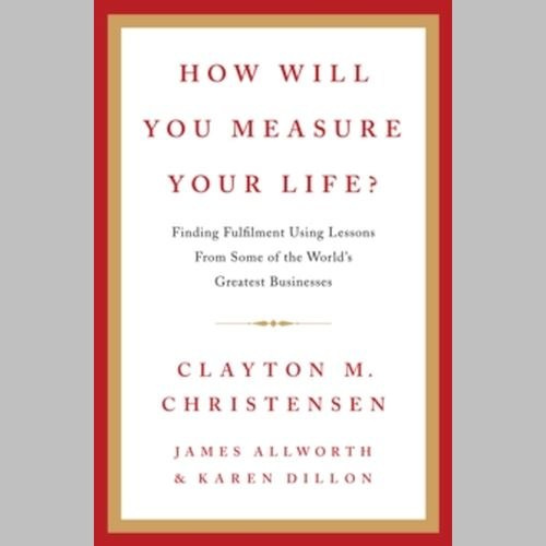 How Will You Measure Your Life? by Clayton M. Christensen How Will You Measure Your Life? by Clayton M. Christensen