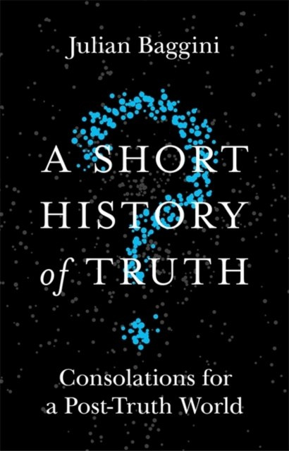 A Short History of Truth : Consolations for a Post-Truth World by Julian Baggini A Short History of Truth : Consolations for a Post-Truth World by Julian Baggini