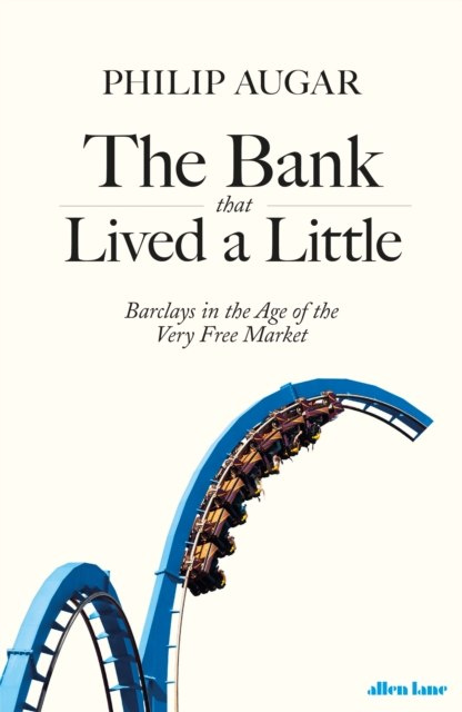 The Bank That Lived a Little : Barclays in the Age of the Very Free Market by Philip Augar