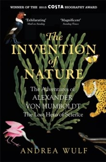 The Invention of Nature : The Adventures of Alexander von Humboldt, the Lost Hero of Science The Invention of Nature : The Adventures of Alexander von Humboldt, the Lost Hero of Science