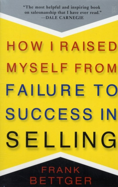 How I Raised Myself From Failure to Success in Selling by Frank Bettger How I Raised Myself From Failure to Success in Selling by Frank Bettger