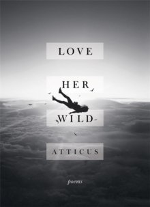Love Her Wild : Poetry by Atticus Poetry Love Her Wild : Poetry by Atticus Poetry