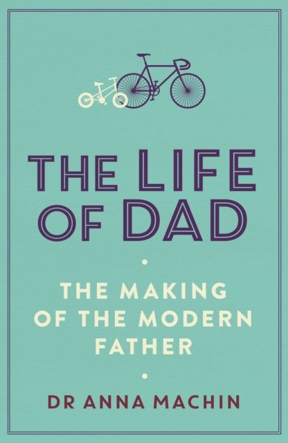 The Life of Dad : The Making of a Modern Father by Anna Machin The Life of Dad : The Making of a Modern Father by Anna Machin