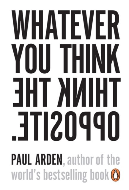 Whatever You Think, Think the Opposite by Paul Arden Whatever You Think, Think the Opposite by Paul Arden