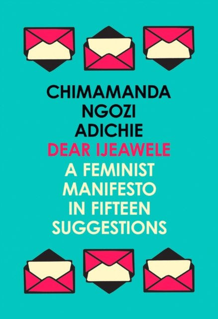 Dear Ijeawele, or a Feminist Manifesto in Fifteen Suggestions by Chimamanda Ngozi Adichie Dear Ijeawele, or a Feminist Manifesto in Fifteen Suggestions by Chimamanda Ngozi Adichie