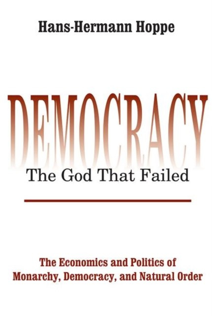 Democracy - The God That Failed : The Economics and Politics of Monarchy, Democracy and Natural Order by Hans-Hermann Hoppe Democracy - The God That Failed : The Economics and Politics of Monarchy, Democracy and Natural Order by Hans-Hermann Hoppe